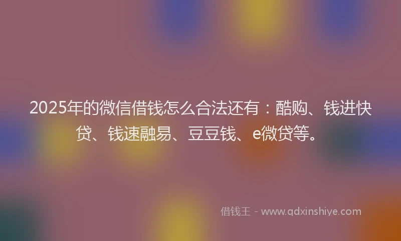 2025年的微信借钱怎么合法还有：酷购、钱进快贷、钱速融易、豆豆钱、e微贷等。