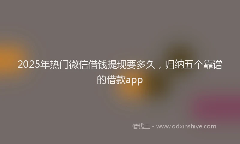 2025年热门微信借钱提现要多久，归纳五个靠谱的借款app