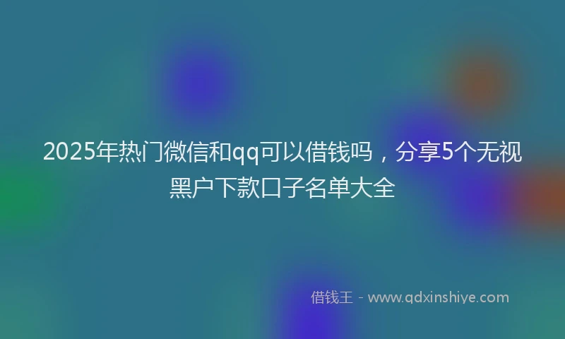2025年热门微信和qq可以借钱吗，分享5个无视黑户下款口子名单大全