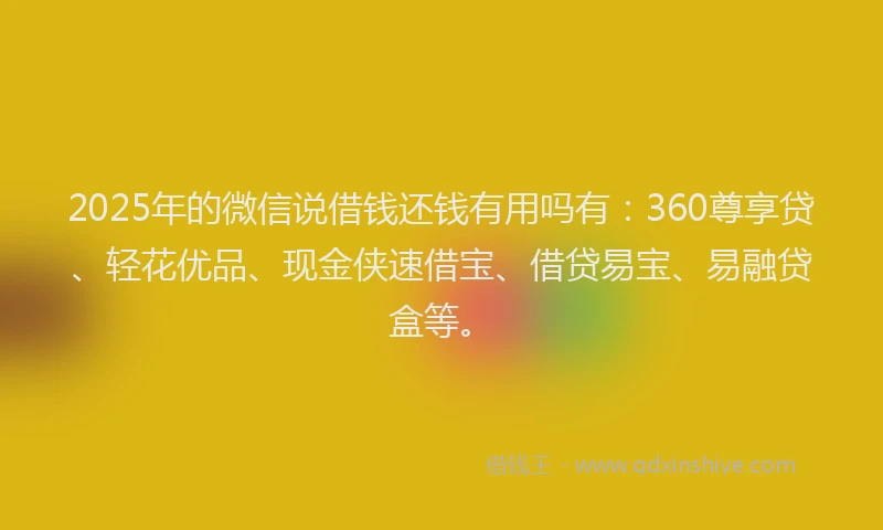 2025年的微信说借钱还钱有用吗有：360尊享贷、轻花优品、现金侠速借宝、借贷易宝、易融贷盒等。