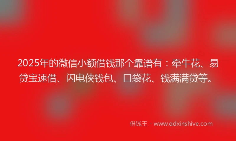 2025年的微信小额借钱那个靠谱有：牵牛花、易贷宝速借、闪电侠钱包、口袋花、钱满满贷等。