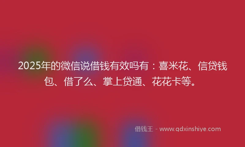 2025年的微信说借钱有效吗有：喜米花、信贷钱包、借了么、掌上贷通、花花卡等。