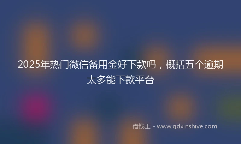 2025年热门微信备用金好下款吗，概括五个逾期太多能下款平台