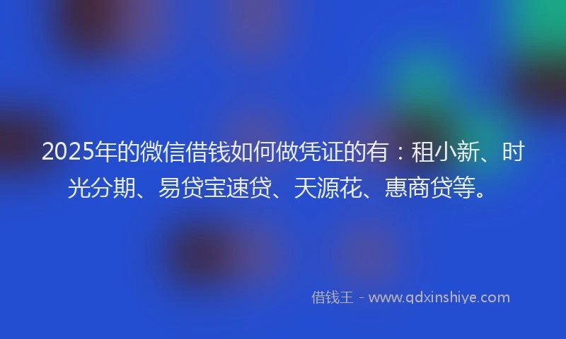 2025年的微信借钱如何做凭证的有：租小新、时光分期、易贷宝速贷、天源花、惠商贷等。