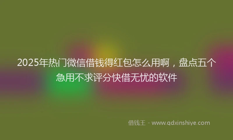 2025年热门微信借钱得红包怎么用啊，盘点五个急用不求评分快借无忧的软件