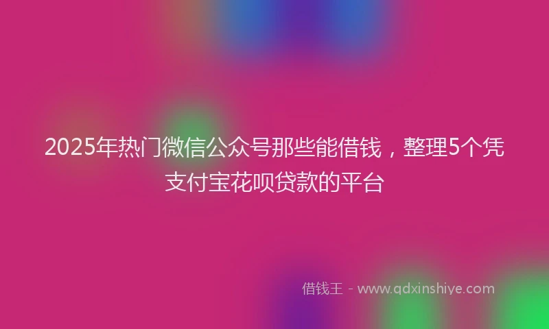2025年热门微信公众号那些能借钱，整理5个凭支付宝花呗贷款的平台