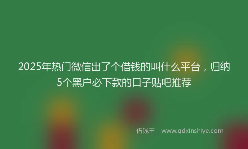 2025年热门微信出了个借钱的叫什么平台，归纳5个黑户必下款的口子贴吧推荐