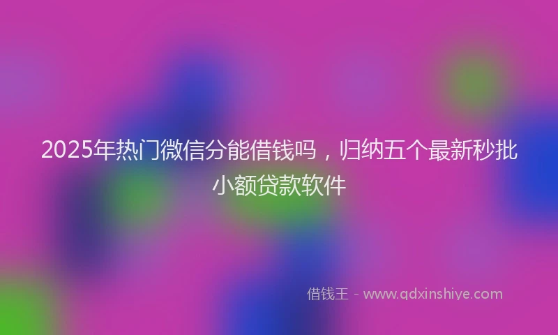 2025年热门微信分能借钱吗，归纳五个最新秒批小额贷款软件