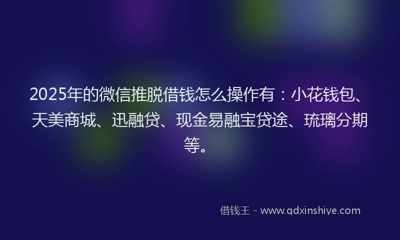 2025年的微信推脱借钱怎么操作有：小花钱包、天美商城、迅融贷、现金易融宝贷途、琉璃分期等。