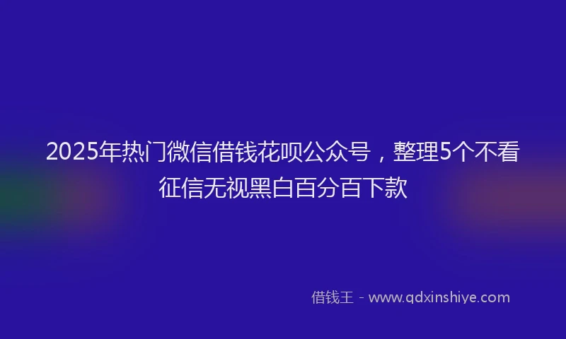 2025年热门微信借钱花呗公众号，整理5个不看征信无视黑白百分百下款