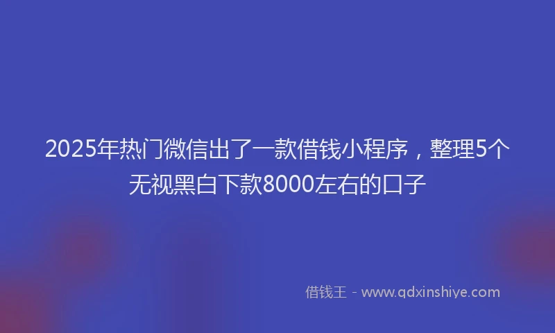 2025年热门微信出了一款借钱小程序，整理5个无视黑白下款8000左右的口子