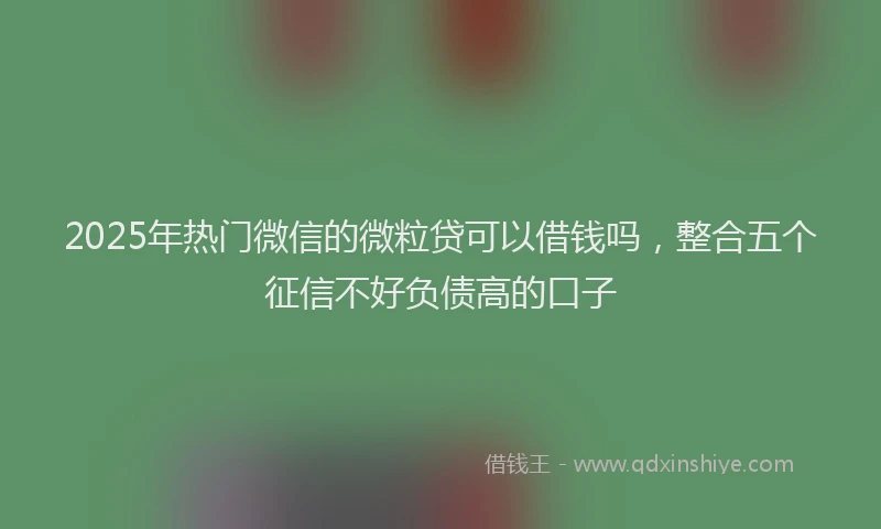 2025年热门微信的微粒贷可以借钱吗，整合五个征信不好负债高的口子