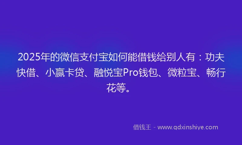 2025年的微信支付宝如何能借钱给别人有：功夫快借、小赢卡贷、融悦宝Pro钱包、微粒宝、畅行花等。