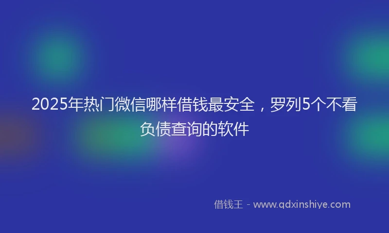 2025年热门微信哪样借钱最安全，罗列5个不看负债查询的软件