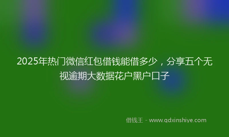2025年热门微信红包借钱能借多少，分享五个无视逾期大数据花户黑户口子