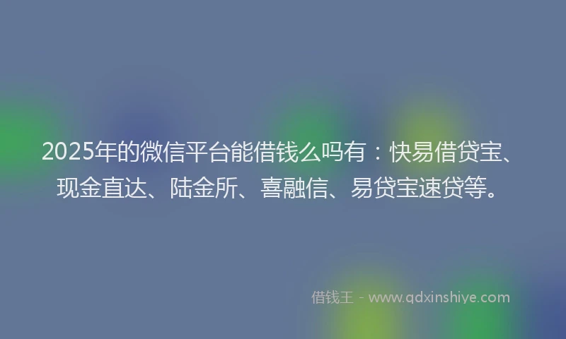 2025年的微信平台能借钱么吗有：快易借贷宝、现金直达、陆金所、喜融信、易贷宝速贷等。