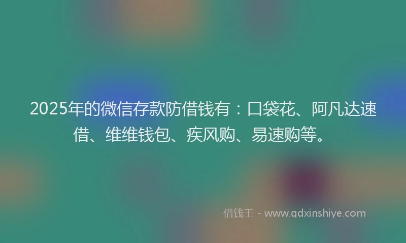2025年的微信存款防借钱有：口袋花、阿凡达速借、维维钱包、疾风购、易速购等。