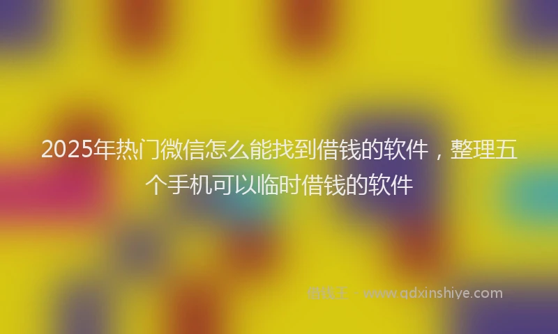2025年热门微信怎么能找到借钱的软件，整理五个手机可以临时借钱的软件