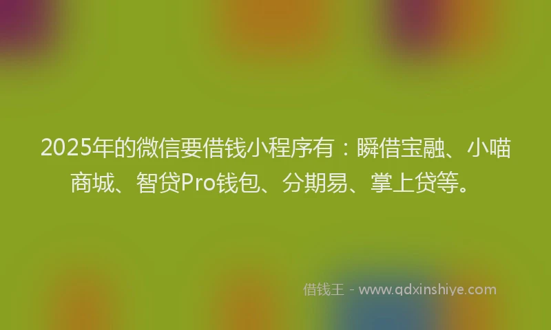 2025年的微信要借钱小程序有：瞬借宝融、小喵商城、智贷Pro钱包、分期易、掌上贷等。