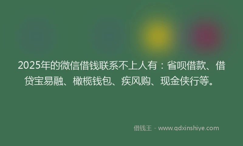 2025年的微信借钱联系不上人有：省呗借款、借贷宝易融、橄榄钱包、疾风购、现金侠行等。