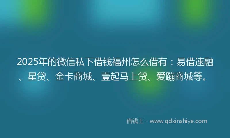 2025年的微信私下借钱福州怎么借有：易借速融、星贷、金卡商城、壹起马上贷、爱蹦商城等。
