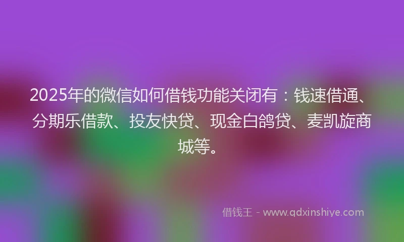 2025年的微信如何借钱功能关闭有：钱速借通、分期乐借款、投友快贷、现金白鸽贷、麦凯旋商城等。