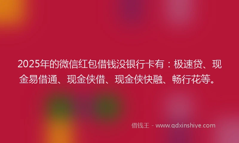 2025年的微信红包借钱没银行卡有：极速贷、现金易借通、现金侠借、现金侠快融、畅行花等。