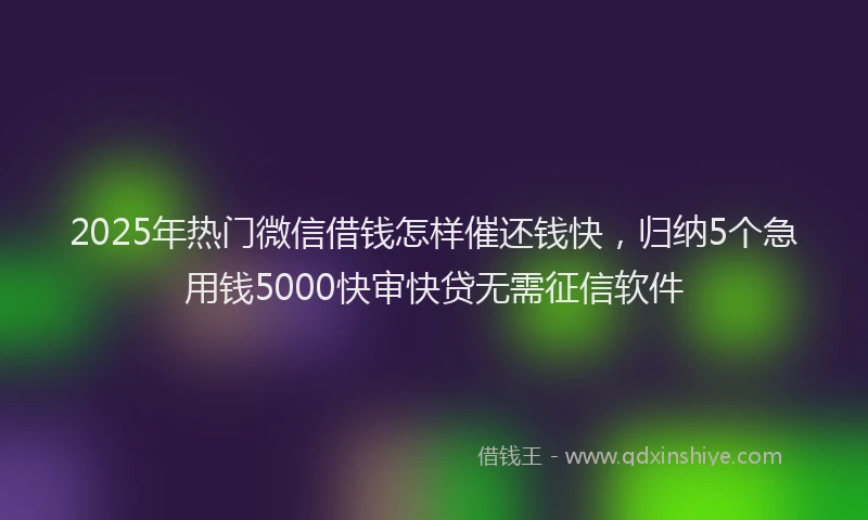 2025年热门微信借钱怎样催还钱快，归纳5个急用钱5000快审快贷无需征信软件