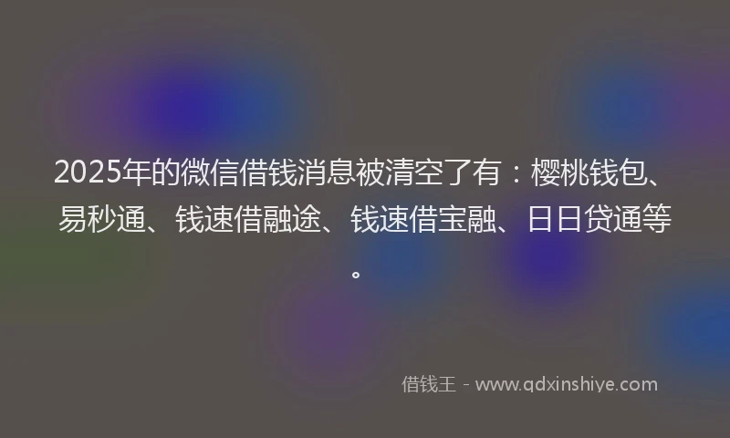 2025年的微信借钱消息被清空了有：樱桃钱包、易秒通、钱速借融途、钱速借宝融、日日贷通等。
