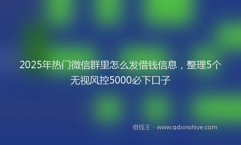 2025年热门微信群里怎么发借钱信息，整理5个无视风控5000必下口子