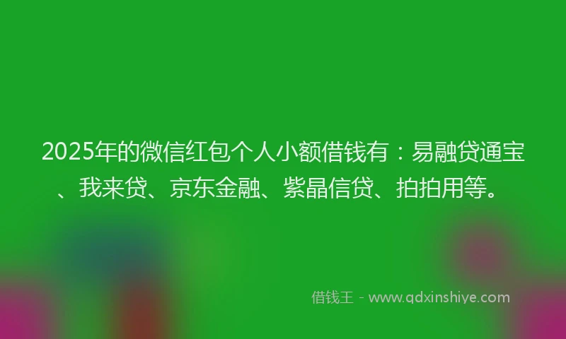 2025年的微信红包个人小额借钱有：易融贷通宝、我来贷、京东金融、紫晶信贷、拍拍用等。