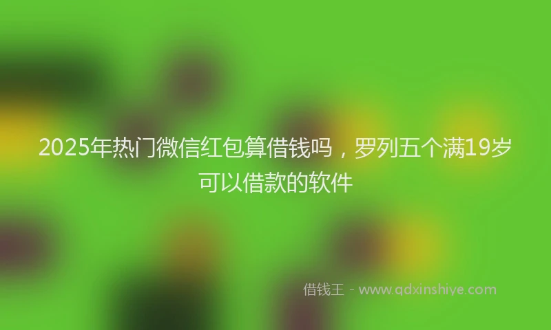 2025年热门微信红包算借钱吗，罗列五个满19岁可以借款的软件