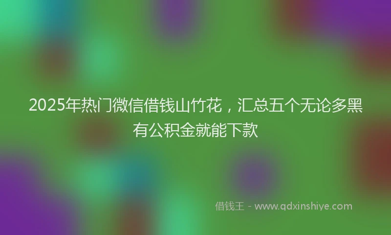 2025年热门微信借钱山竹花，汇总五个无论多黑有公积金就能下款