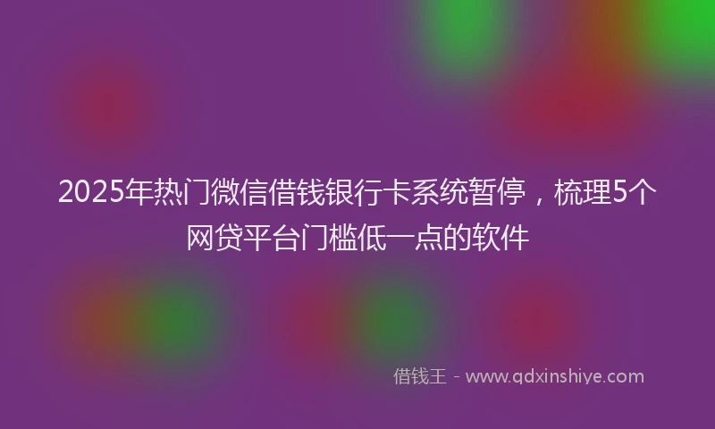 2025年热门微信借钱银行卡系统暂停，梳理5个网贷平台门槛低一点的软件