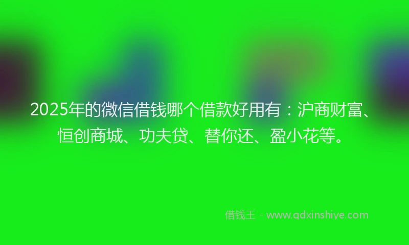 2025年的微信借钱哪个借款好用有：沪商财富、恒创商城、功夫贷、替你还、盈小花等。