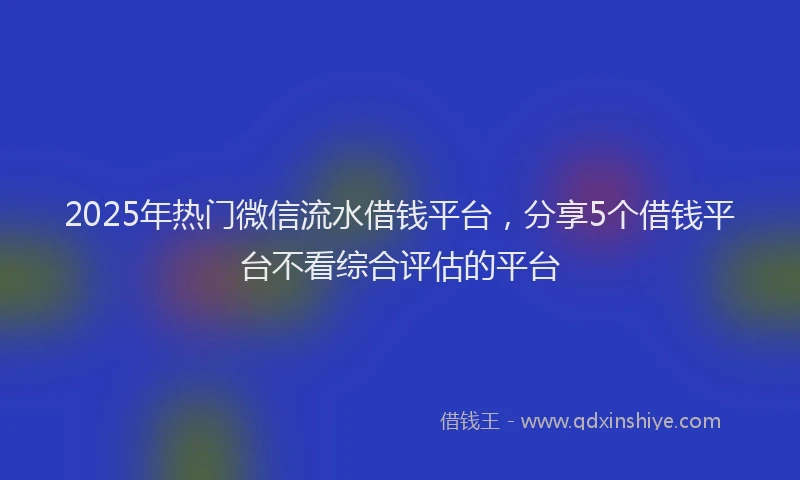 2025年热门微信流水借钱平台，分享5个借钱平台不看综合评估的平台