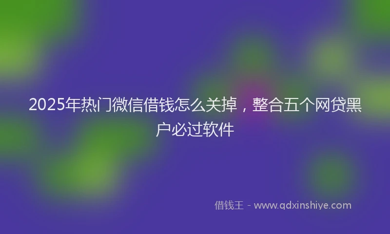 2025年热门微信借钱怎么关掉，整合五个网贷黑户必过软件