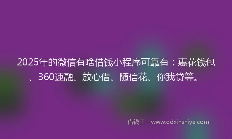2025年的微信有啥借钱小程序可靠有：惠花钱包、360速融、放心借、随信花、你我贷等。