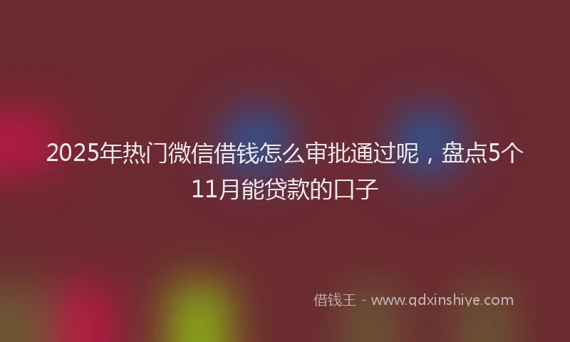 2025年热门微信借钱怎么审批通过呢，盘点5个11月能贷款的口子