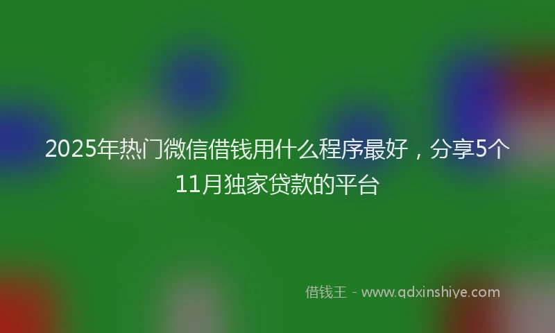 2025年热门微信借钱用什么程序最好，分享5个11月独家贷款的平台
