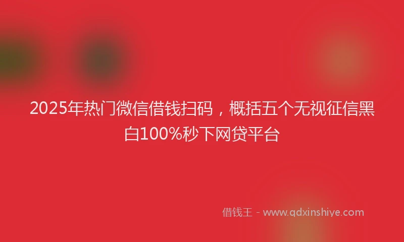 2025年热门微信借钱扫码，概括五个无视征信黑白100%秒下网贷平台