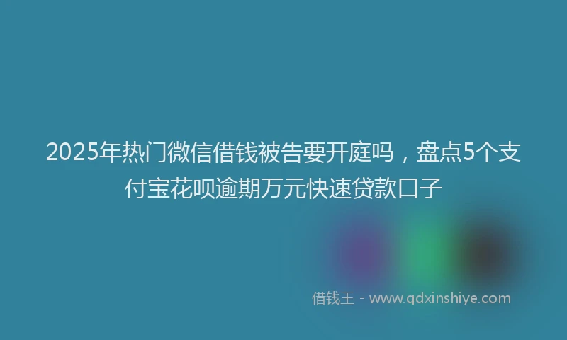 2025年热门微信借钱被告要开庭吗，盘点5个支付宝花呗逾期万元快速贷款口子