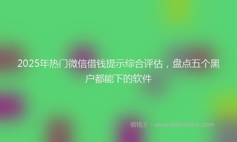 2025年热门微信借钱提示综合评估，盘点五个黑户都能下的软件