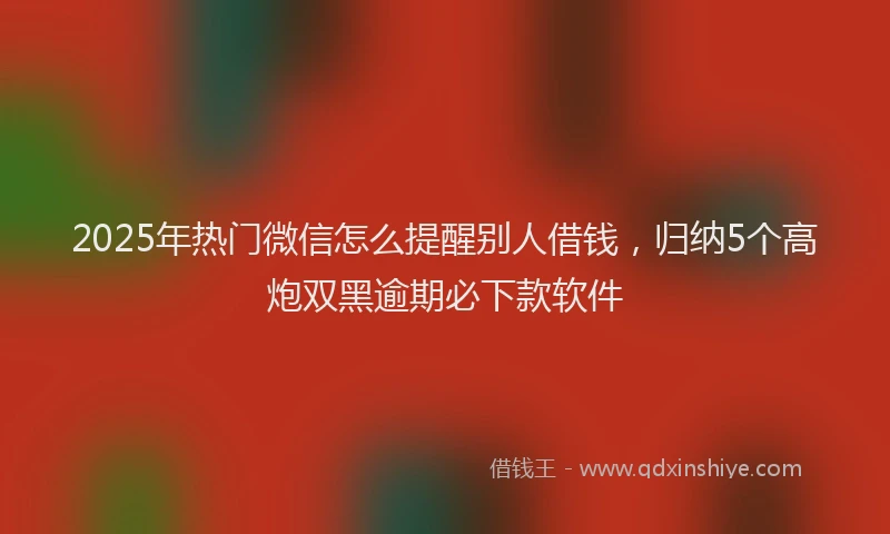 2025年热门微信怎么提醒别人借钱，归纳5个高炮双黑逾期必下款软件