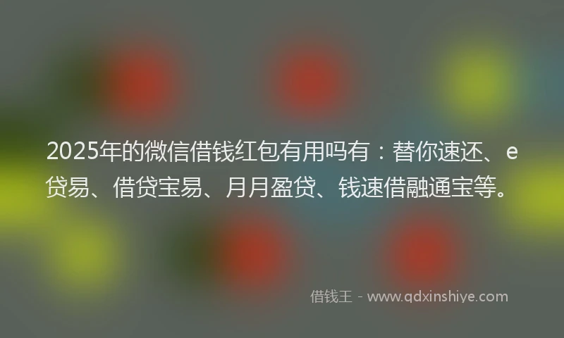 2025年的微信借钱红包有用吗有：替你速还、e贷易、借贷宝易、月月盈贷、钱速借融通宝等。