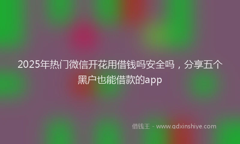 2025年热门微信开花用借钱吗安全吗，分享五个黑户也能借款的app
