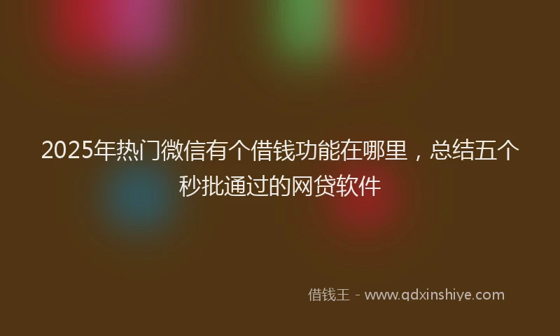 2025年热门微信有个借钱功能在哪里，总结五个秒批通过的网贷软件