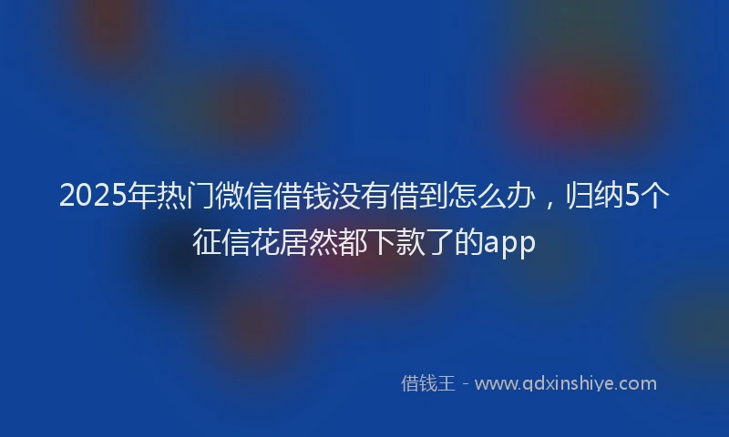 2025年热门微信借钱没有借到怎么办，归纳5个征信花居然都下款了的app