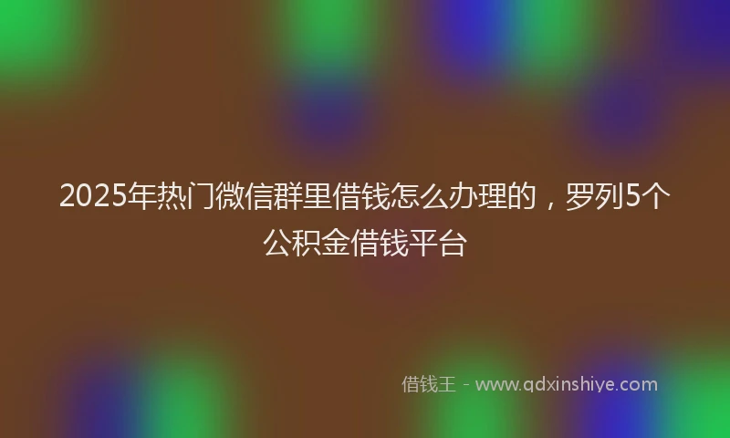 2025年热门微信群里借钱怎么办理的，罗列5个公积金借钱平台