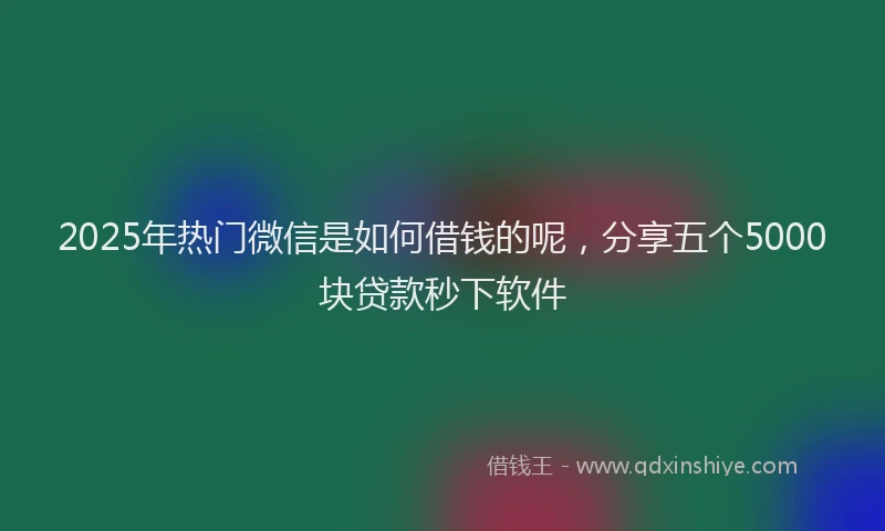 2025年热门微信是如何借钱的呢，分享五个5000块贷款秒下软件